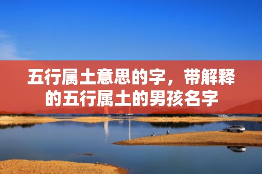 五行属土意思的字，带解释的五行属土的男孩名字