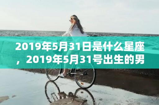 2019年5月31日是什么星座，2019年5月31号出生的男宝宝五行缺土要怎么样起名字
