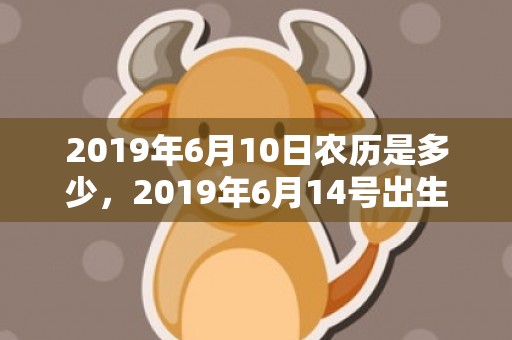 2019年6月10日农历是多少，2019年6月14号出生的男宝宝五行缺金要怎么起名字