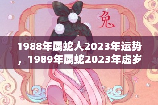 1988年属蛇人2023年运势，1989年属蛇2023年虚岁