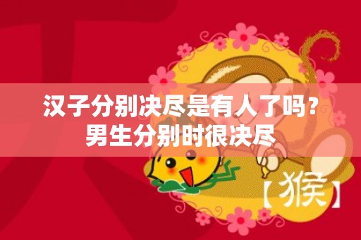 汉子分别决尽是有人了吗？男生分别时很决尽