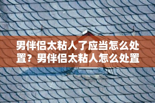 男伴侣太粘人了应当怎么处置？男伴侣太粘人怎么处置