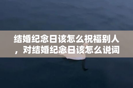 结婚纪念日该怎么祝福别人，对结婚纪念日该怎么说词