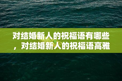 对结婚新人的祝福语有哪些，对结婚新人的祝福语高雅的简短四字？祝结婚新人的祝福语四字