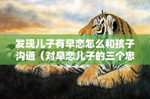 发现儿子有早恋怎么和孩子沟通（对早恋儿子的三个忠告）