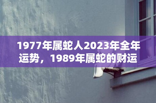 1977年属蛇人2023年全年运势，1989年属蛇的财运