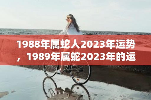 1988年属蛇人2023年运势，1989年属蛇2023年的运程