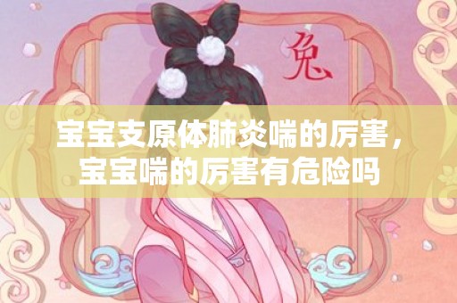 宝宝支原体肺炎喘的厉害，宝宝喘的厉害有危险吗