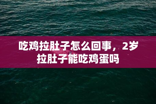 吃鸡拉肚子怎么回事，2岁拉肚子能吃鸡蛋吗