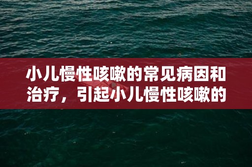 小儿慢性咳嗽的常见病因和治疗，引起小儿慢性咳嗽的疾病有哪些