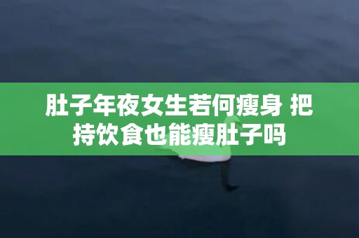肚子年夜女生若何瘦身 把持饮食也能瘦肚子吗