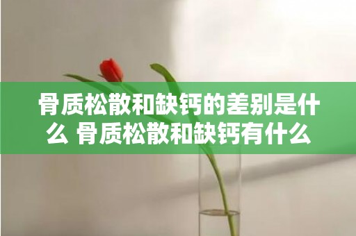 骨质松散和缺钙的差别是什么 骨质松散和缺钙有什么差别