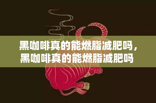 黑咖啡真的能燃脂减肥吗，黑咖啡真的能燃脂减肥吗 饮用黑咖啡的留意事项有哪些