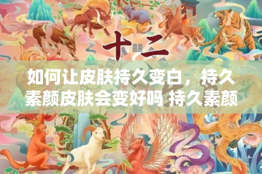 如何让皮肤持久变白，持久素颜皮肤会变好吗 持久素颜有什么影响