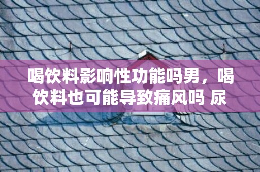 喝饮料影响性功能吗男，喝饮料也可能导致痛风吗 尿酸高能喝白酒吗