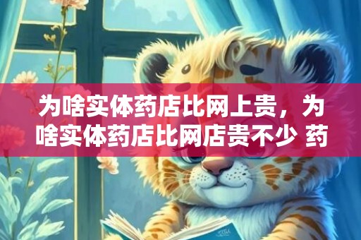 为啥实体药店比网上贵，为啥实体药店比网店贵不少 药店的收进起源于哪