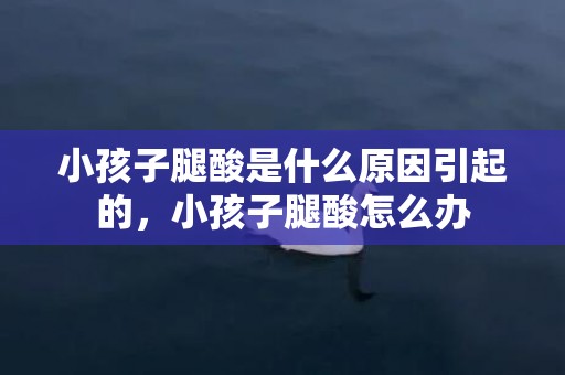 小孩子腿酸是什么原因引起的，小孩子腿酸怎么办