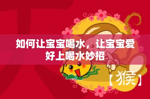 如何让宝宝喝水，让宝宝爱好上喝水妙招