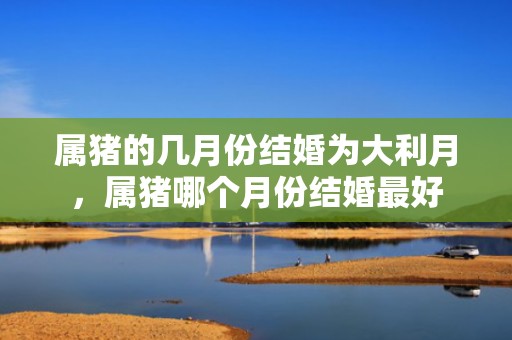 属猪的几月份结婚为大利月，属猪哪个月份结婚最好