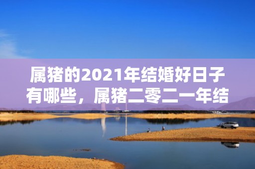 属猪的2021年结婚好日子有哪些，属猪二零二一年结婚吉日是什么