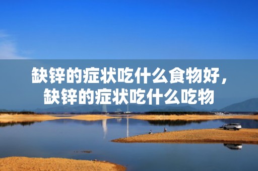 缺锌的症状吃什么食物好，缺锌的症状吃什么吃物