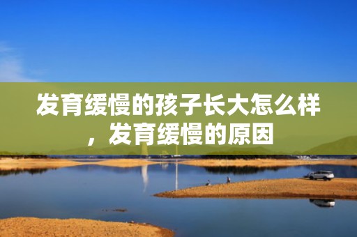 发育缓慢的孩子长大怎么样，发育缓慢的原因