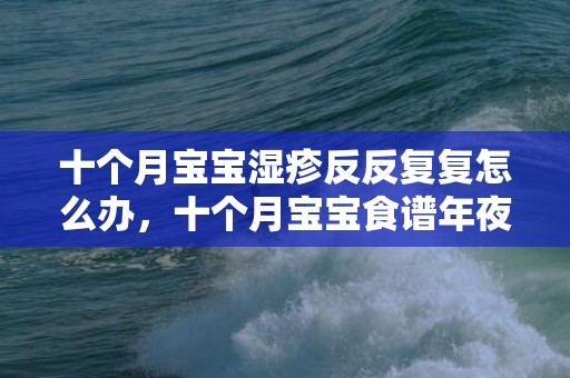 十个月宝宝湿疹反反复复怎么办，十个月宝宝食谱年夜全