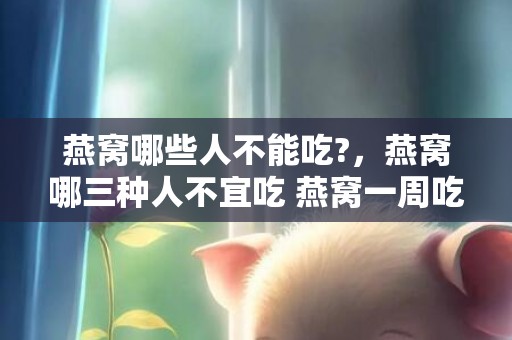 燕窝哪些人不能吃?，燕窝哪三种人不宜吃 燕窝一周吃几回最好