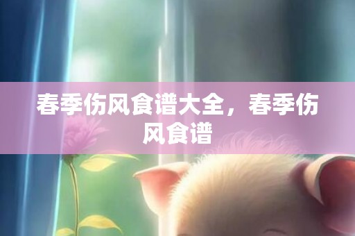 春季伤风食谱大全，春季伤风食谱