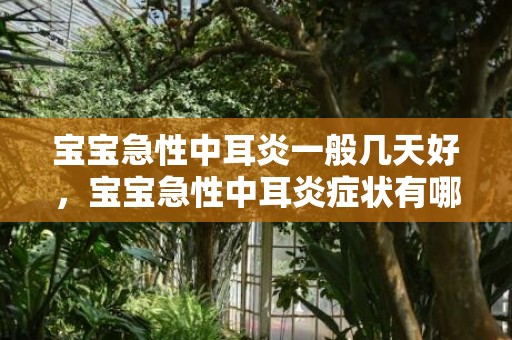 宝宝急性中耳炎一般几天好，宝宝急性中耳炎症状有哪些