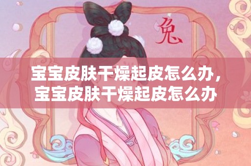 宝宝皮肤干燥起皮怎么办，宝宝皮肤干燥起皮怎么办