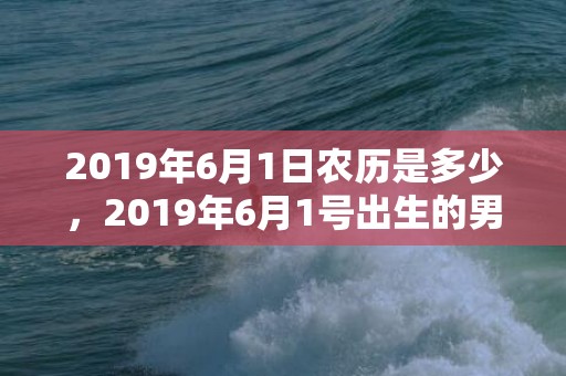 2019年6月1日农历是多少，2019年6月1号出生的男孩起什么名字比较好，五行属什么