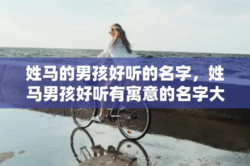 姓马的男孩好听的名字，姓马男孩好听有寓意的名字大全