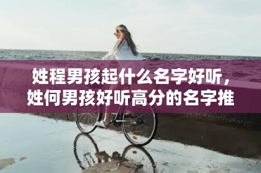姓程男孩起什么名字好听，姓何男孩好听高分的名字推荐
