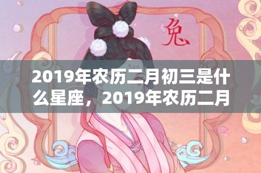 2019年农历二月初三是什么星座，2019年农历二月十三出生的双胞胎男孩怎么样起名字，五行属什么