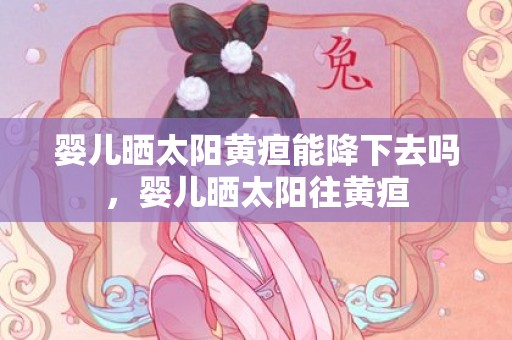 婴儿晒太阳黄疸能降下去吗，婴儿晒太阳往黄疸