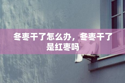 冬枣干了怎么办，冬枣干了是红枣吗