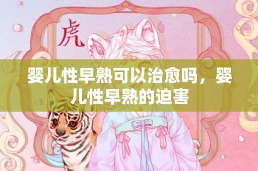 婴儿性早熟可以治愈吗，婴儿性早熟的迫害