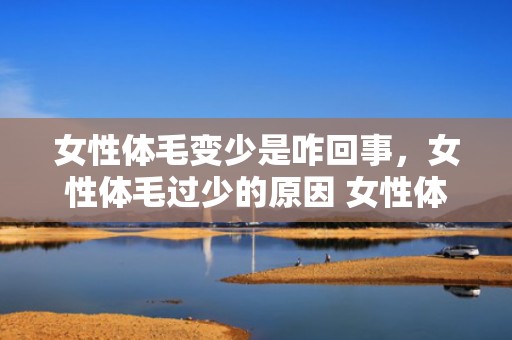女性体毛变少是咋回事，女性体毛过少的原因 女性体毛茂盛是好仍是坏
