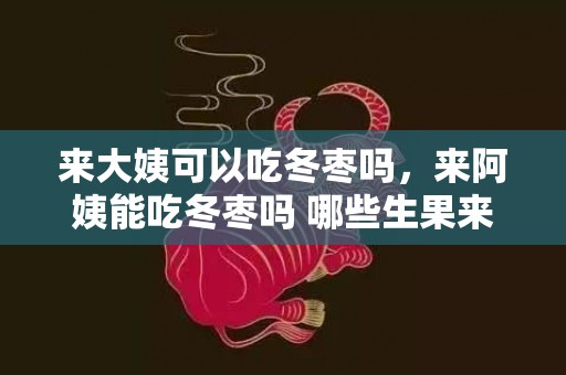 来大姨可以吃冬枣吗，来阿姨能吃冬枣吗 哪些生果来阿姨不克不及吃