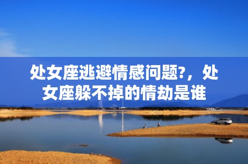 处女座逃避情感问题?，处女座躲不掉的情劫是谁