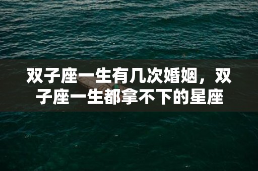双子座一生有几次婚姻，双子座一生都拿不下的星座
