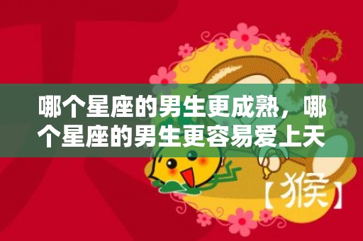 哪个星座的男生更成熟，哪个星座的男生更容易爱上天蝎女