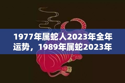 1977年属蛇人2023年全年运势，1989年属蛇2023年的幸运色