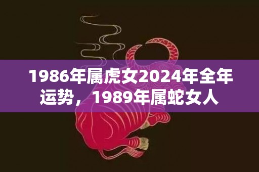 1986年属虎女2024年全年运势，1989年属蛇女人