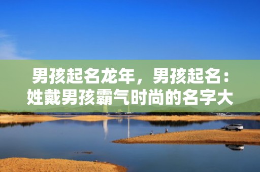 男孩起名龙年，男孩起名：姓戴男孩霸气时尚的名字大全