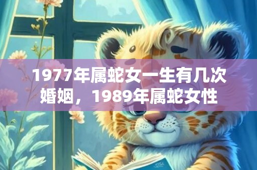1977年属蛇女一生有几次婚姻，1989年属蛇女性