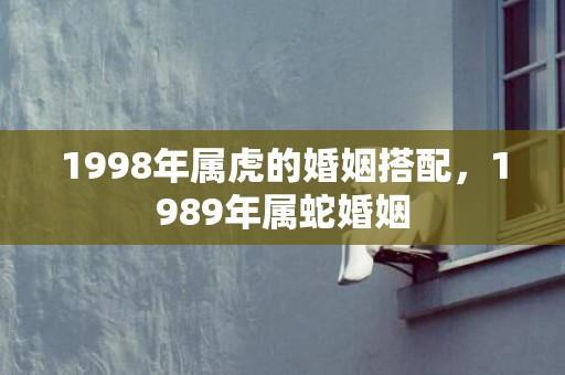 1998年属虎的婚姻搭配，1989年属蛇婚姻