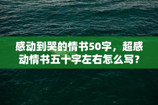 感动到哭的情书50字，超感动情书五十字左右怎么写？50字感动到哭的情书