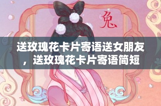 送玫瑰花卡片寄语送女朋友，送玫瑰花卡片寄语简短